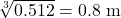 $ \sqrt[3]{0.512}=0.8\ \text{m}$