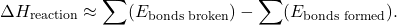 \[ \Delta H_{\text{reaction}} \approx \sum (E_{\text{bonds broken}}) - \sum (E_{\text{bonds formed}}). \]