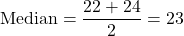  \[ \text{Median} = \frac{22 + 24}{2} = 23 \] 