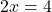 \( 2x = 4 \)
