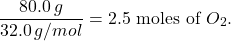\[    \frac{80.0 \, g}{32.0 \, g/mol} = 2.5 \text{ moles of } O_2.    \]