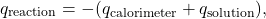\[ q_{\text{reaction}} = -(q_{\text{calorimeter}} + q_{\text{solution}}), \]