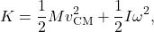 $$ K = \frac{1}{2} M v_{\text{CM}}^2 + \frac{1}{2} I \omega^2, $$