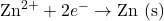 \(\text{Zn}^{2+} + 2e^- \rightarrow \text{Zn (s)}\)