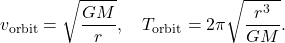 $$ v_{\text{orbit}} = \sqrt{\frac{G M}{r}},  \quad T_{\text{orbit}} = 2 \pi \sqrt{\frac{r^3}{G M}}. $$