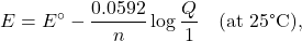 \[ E = E^\circ - \frac{0.0592}{n} \log \frac{Q}{1} \quad \text{(at 25°C)}, \]