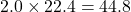 \(2.0 \times 22.4 = 44.8\)