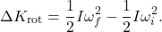 $$ \Delta K_\text{rot} = \frac{1}{2} I \omega_f^2 - \frac{1}{2} I \omega_i^2. $$