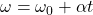 $\omega = \omega_0 + \alpha t$