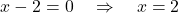 \[ x - 2 = 0 \quad \Rightarrow \quad x = 2 \]