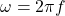 $\omega = 2\pi f$