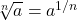 $\sqrt[n]{a} = a^{1/n}$