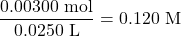 \[    \frac{0.00300 \text{ mol}}{0.0250 \text{ L}} = 0.120 \text{ M}    \]