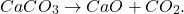 \[ CaCO_3 \rightarrow CaO + CO_2. \]