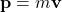 \(\mathbf{p} = m\mathbf{v}\)