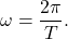 $$ \omega = \frac{2\pi}{T}. $$