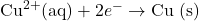 \(\text{Cu}^{2+} (\text{aq}) + 2e^- \rightarrow \text{Cu (s)}\)