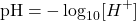 \[ \text{pH} = -\log_{10}[H^+] \]
