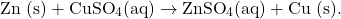 \[ \text{Zn (s)} + \text{CuSO}_4 (\text{aq}) \rightarrow \text{ZnSO}_4 (\text{aq}) + \text{Cu (s)}. \]