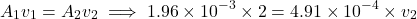 $$ A_1 v_1 = A_2 v_2 \implies 1.96 \times 10^{-3} \times 2 = 4.91 \times 10^{-4} \times v_2 $$