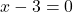 x - 3 = 0