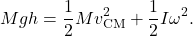 $$ Mgh = \frac{1}{2} M v_{\text{CM}}^2 + \frac{1}{2} I \omega^2. $$
