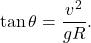 $$ \tan \theta = \frac{v^2}{gR}. $$