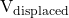 $V_{\text{displaced}}$