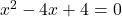 x^2 - 4x + 4 = 0