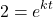 \[ 2 = e^{kt} \]
