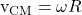 $v_{\text{CM}} = \omega R$